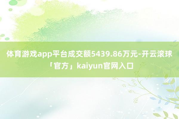 体育游戏app平台成交额5439.86万元-开云滚球「官方」kaiyun官网入口