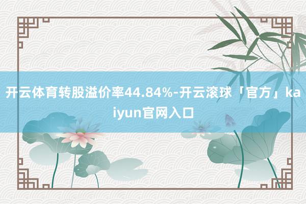 开云体育转股溢价率44.84%-开云滚球「官方」kaiyun官网入口