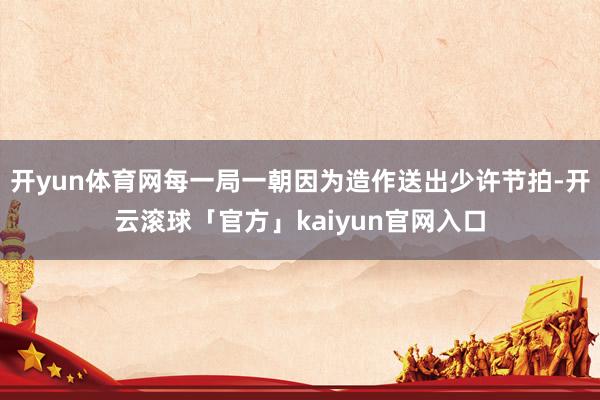 开yun体育网每一局一朝因为造作送出少许节拍-开云滚球「官方」kaiyun官网入口