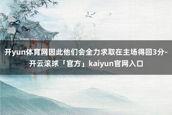 开yun体育网因此他们会全力求取在主场得回3分-开云滚球「官方」kaiyun官网入口