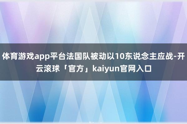 体育游戏app平台法国队被动以10东说念主应战-开云滚球「官方」kaiyun官网入口