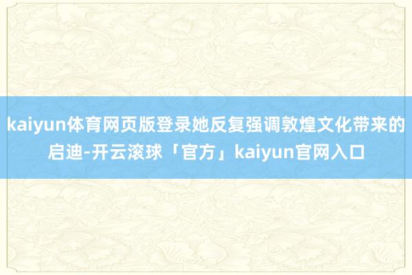 kaiyun体育网页版登录她反复强调敦煌文化带来的启迪-开云滚球「官方」kaiyun官网入口