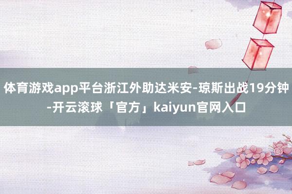 体育游戏app平台浙江外助达米安-琼斯出战19分钟-开云滚球「官方」kaiyun官网入口