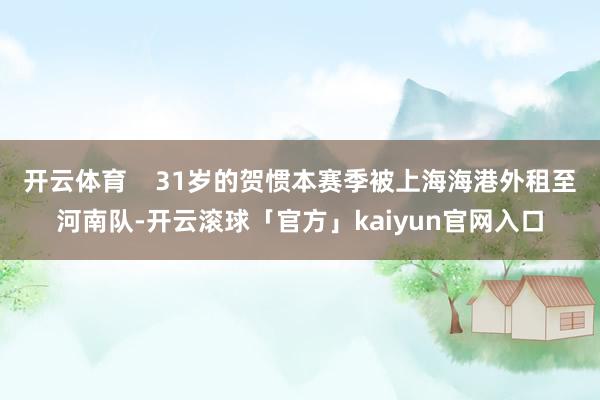 开云体育    31岁的贺惯本赛季被上海海港外租至河南队-开云滚球「官方」kaiyun官网入口