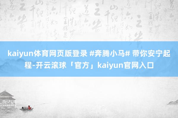 kaiyun体育网页版登录 #奔腾小马# 带你安宁起程-开云滚球「官方」kaiyun官网入口