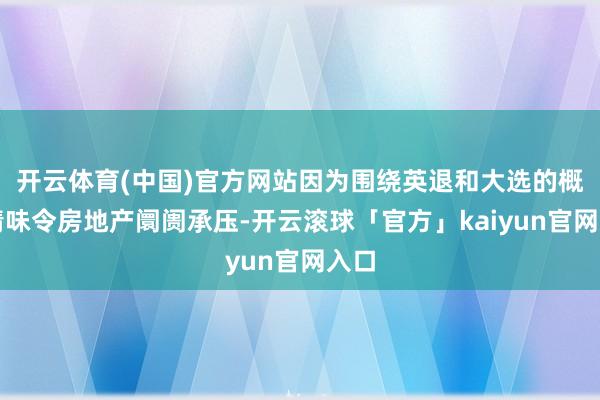 开云体育(中国)官方网站因为围绕英退和大选的概略情味令房地产阛阓承压-开云滚球「官方」kaiyun官网入口