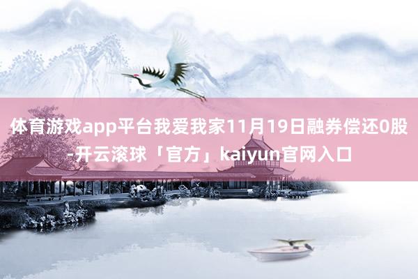 体育游戏app平台我爱我家11月19日融券偿还0股-开云滚球「官方」kaiyun官网入口