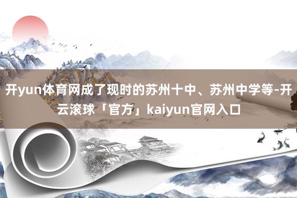 开yun体育网成了现时的苏州十中、苏州中学等-开云滚球「官方」kaiyun官网入口