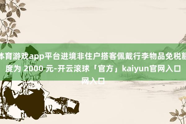 体育游戏app平台进境非住户搭客佩戴行李物品免税额度为 2000 元-开云滚球「官方」kaiyun官网入口