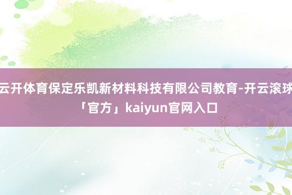 云开体育保定乐凯新材料科技有限公司教育-开云滚球「官方」kaiyun官网入口