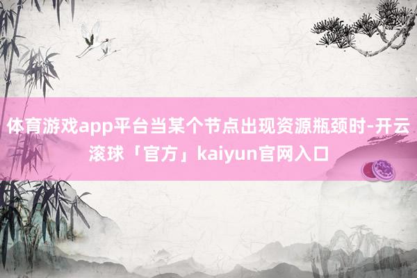 体育游戏app平台当某个节点出现资源瓶颈时-开云滚球「官方」kaiyun官网入口