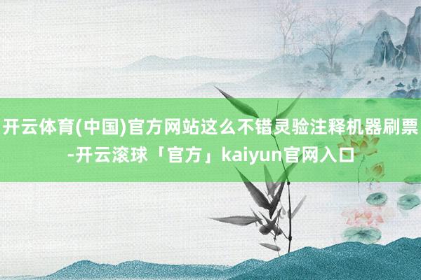 开云体育(中国)官方网站这么不错灵验注释机器刷票-开云滚球「官方」kaiyun官网入口