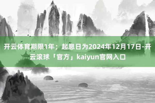 开云体育期限1年；起息日为2024年12月17日-开云滚球「官方」kaiyun官网入口