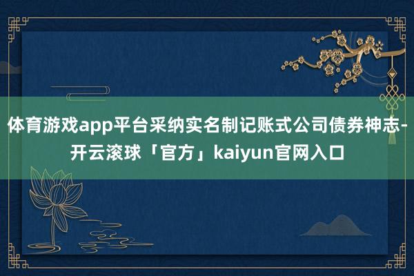 体育游戏app平台采纳实名制记账式公司债券神志-开云滚球「官方」kaiyun官网入口