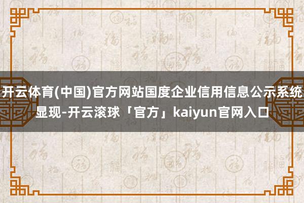 开云体育(中国)官方网站国度企业信用信息公示系统显现-开云滚球「官方」kaiyun官网入口