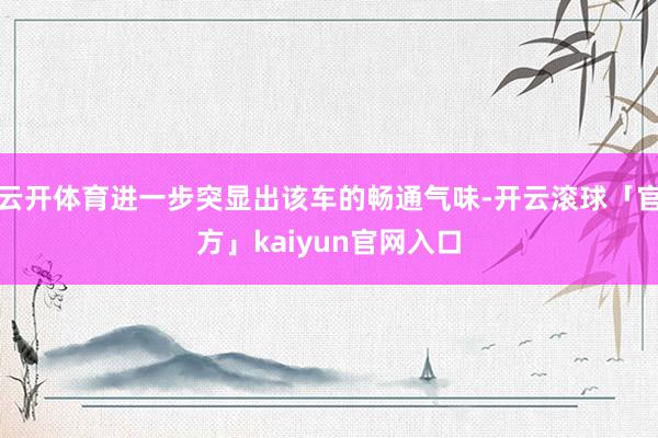 云开体育进一步突显出该车的畅通气味-开云滚球「官方」kaiyun官网入口