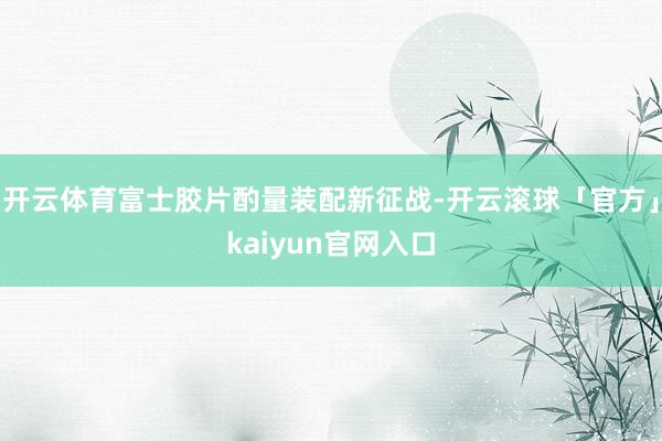 开云体育富士胶片酌量装配新征战-开云滚球「官方」kaiyun官网入口