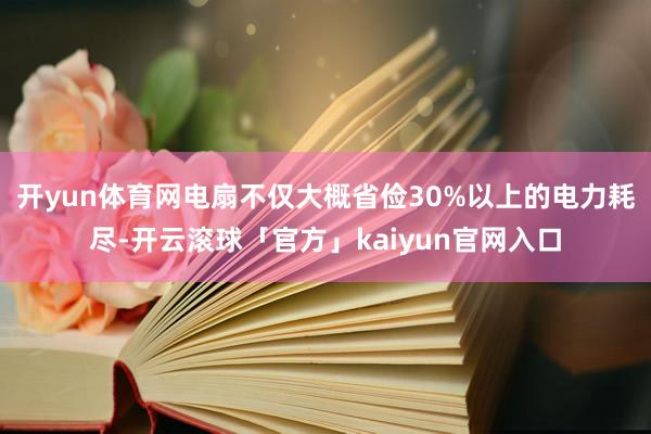 开yun体育网电扇不仅大概省俭30%以上的电力耗尽-开云滚球「官方」kaiyun官网入口